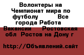 Волонтеры на Чемпионат мира по футболу 2018. - Все города Работа » Вакансии   . Ростовская обл.,Ростов-на-Дону г.